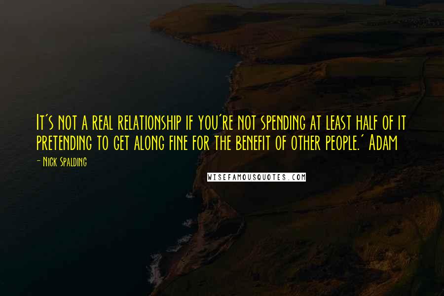 Nick Spalding Quotes: It's not a real relationship if you're not spending at least half of it pretending to get along fine for the benefit of other people.' Adam