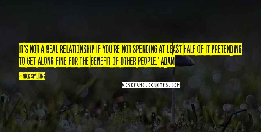 Nick Spalding Quotes: It's not a real relationship if you're not spending at least half of it pretending to get along fine for the benefit of other people.' Adam