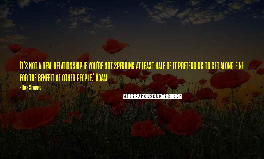 Nick Spalding Quotes: It's not a real relationship if you're not spending at least half of it pretending to get along fine for the benefit of other people.' Adam