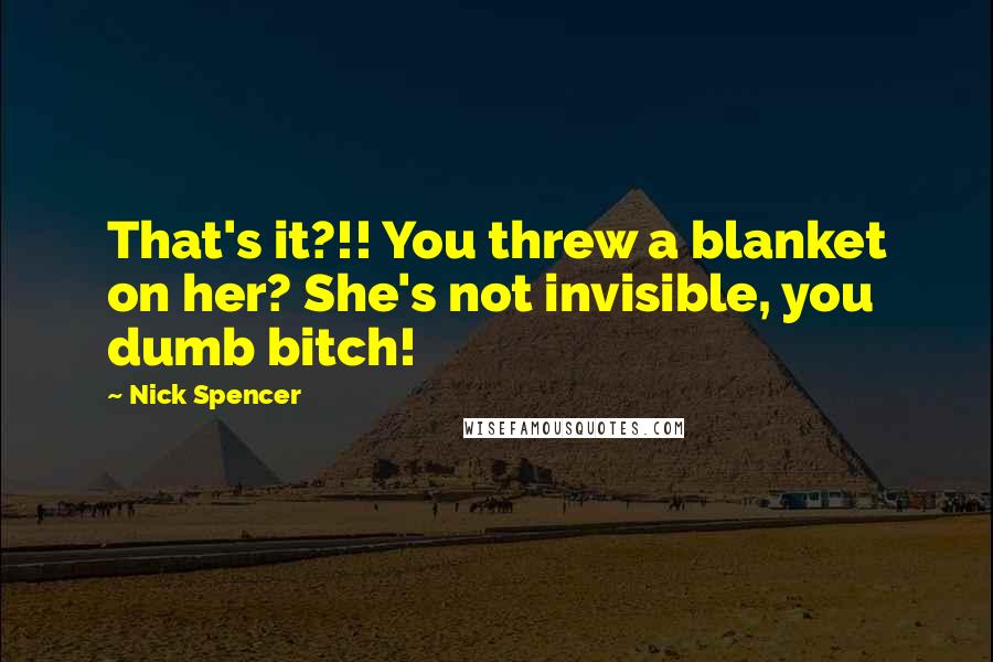 Nick Spencer Quotes: That's it?!! You threw a blanket on her? She's not invisible, you dumb bitch!