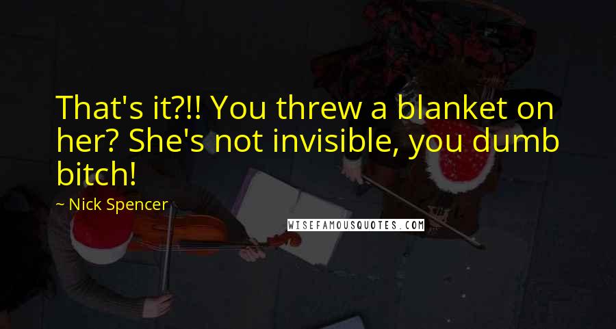 Nick Spencer Quotes: That's it?!! You threw a blanket on her? She's not invisible, you dumb bitch!