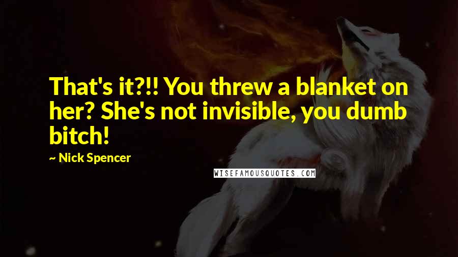 Nick Spencer Quotes: That's it?!! You threw a blanket on her? She's not invisible, you dumb bitch!