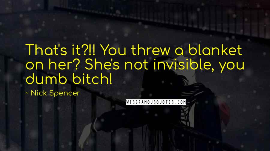 Nick Spencer Quotes: That's it?!! You threw a blanket on her? She's not invisible, you dumb bitch!