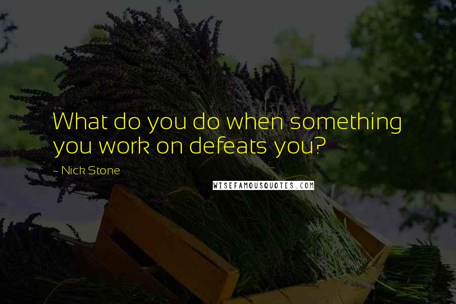 Nick Stone Quotes: What do you do when something you work on defeats you?