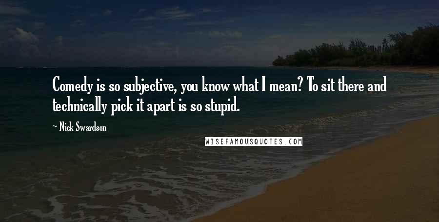 Nick Swardson Quotes: Comedy is so subjective, you know what I mean? To sit there and technically pick it apart is so stupid.