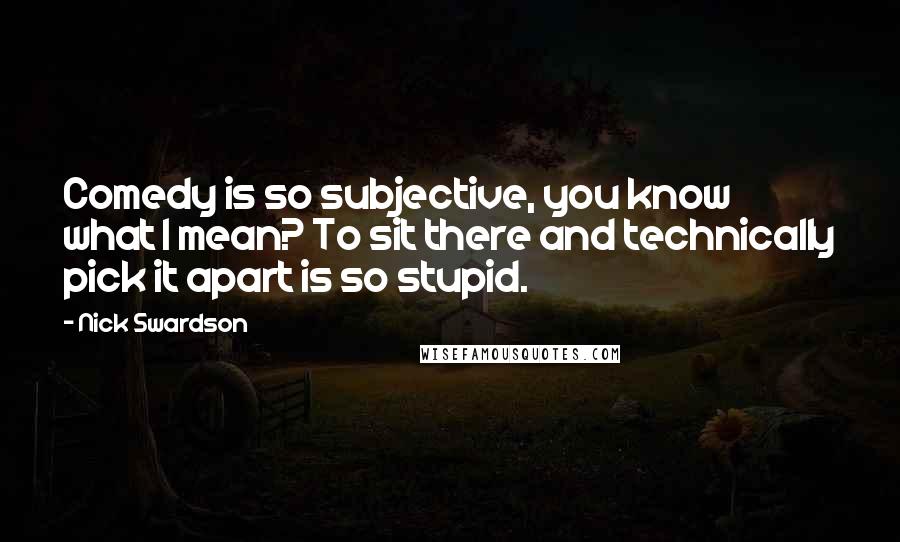 Nick Swardson Quotes: Comedy is so subjective, you know what I mean? To sit there and technically pick it apart is so stupid.