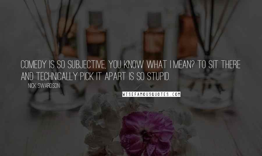 Nick Swardson Quotes: Comedy is so subjective, you know what I mean? To sit there and technically pick it apart is so stupid.