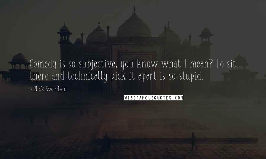 Nick Swardson Quotes: Comedy is so subjective, you know what I mean? To sit there and technically pick it apart is so stupid.