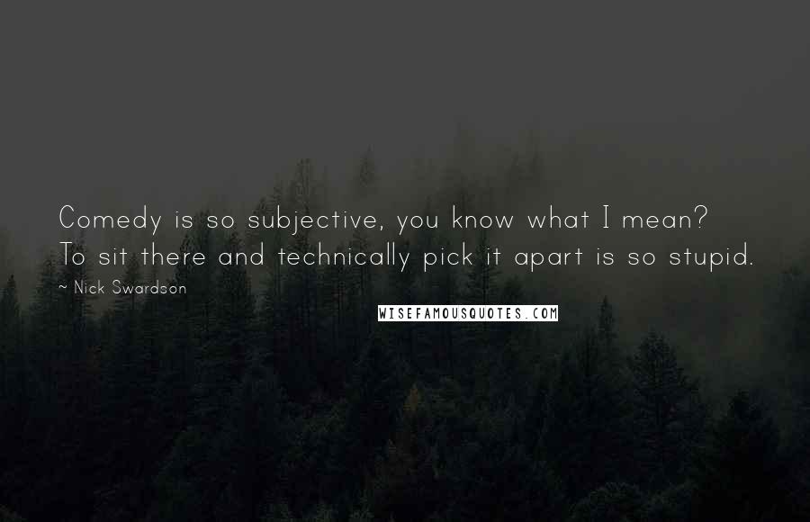 Nick Swardson Quotes: Comedy is so subjective, you know what I mean? To sit there and technically pick it apart is so stupid.