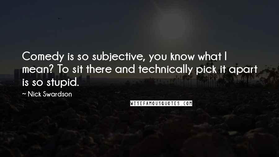 Nick Swardson Quotes: Comedy is so subjective, you know what I mean? To sit there and technically pick it apart is so stupid.