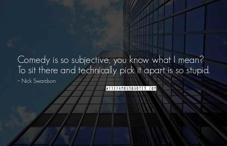 Nick Swardson Quotes: Comedy is so subjective, you know what I mean? To sit there and technically pick it apart is so stupid.