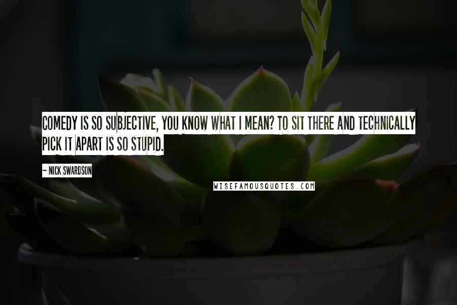 Nick Swardson Quotes: Comedy is so subjective, you know what I mean? To sit there and technically pick it apart is so stupid.