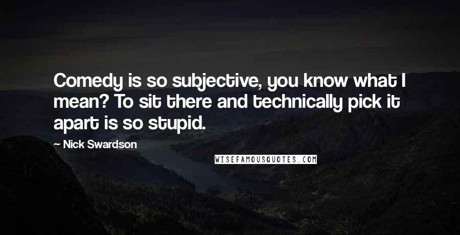 Nick Swardson Quotes: Comedy is so subjective, you know what I mean? To sit there and technically pick it apart is so stupid.