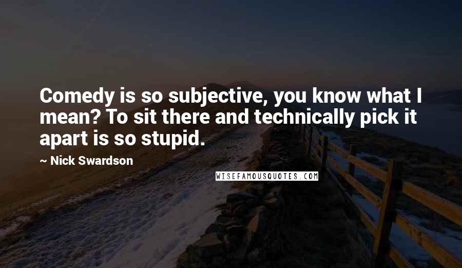 Nick Swardson Quotes: Comedy is so subjective, you know what I mean? To sit there and technically pick it apart is so stupid.