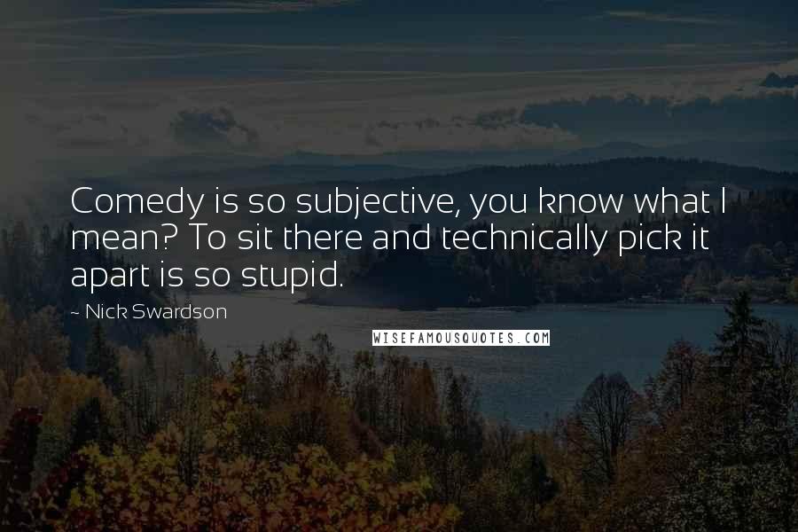 Nick Swardson Quotes: Comedy is so subjective, you know what I mean? To sit there and technically pick it apart is so stupid.