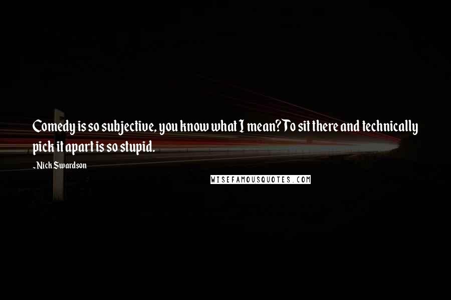 Nick Swardson Quotes: Comedy is so subjective, you know what I mean? To sit there and technically pick it apart is so stupid.