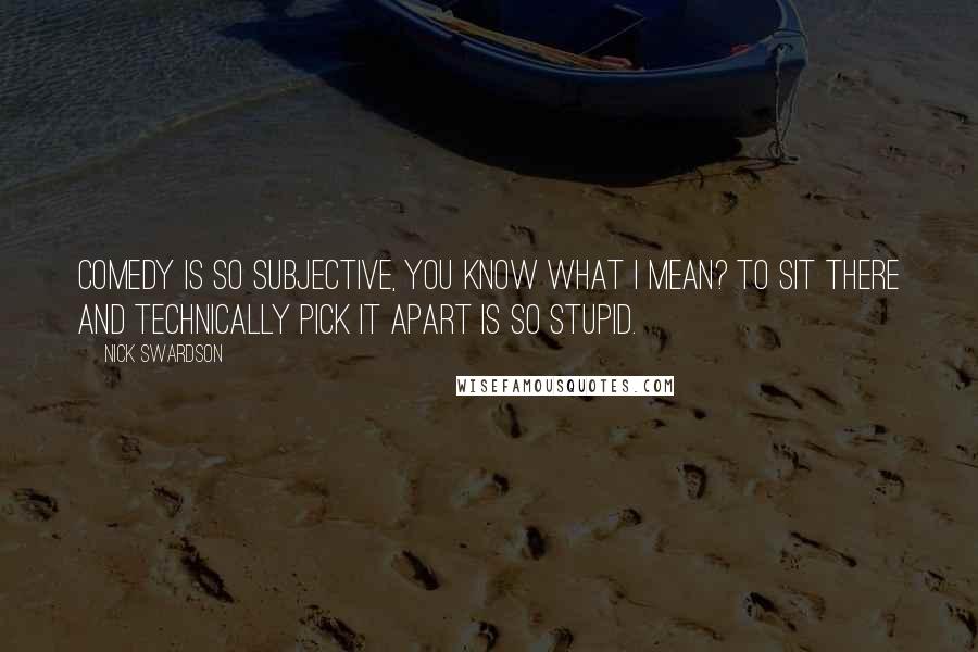 Nick Swardson Quotes: Comedy is so subjective, you know what I mean? To sit there and technically pick it apart is so stupid.