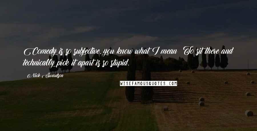 Nick Swardson Quotes: Comedy is so subjective, you know what I mean? To sit there and technically pick it apart is so stupid.