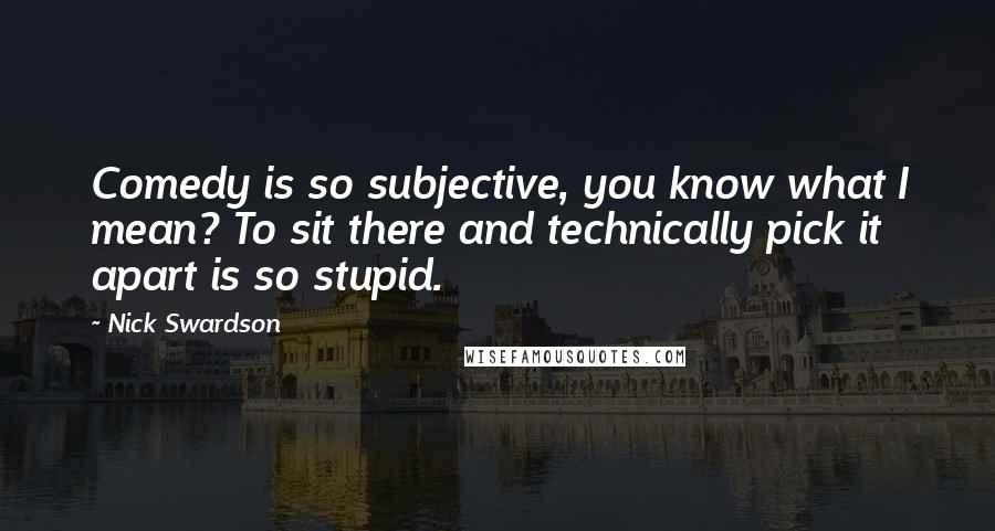 Nick Swardson Quotes: Comedy is so subjective, you know what I mean? To sit there and technically pick it apart is so stupid.