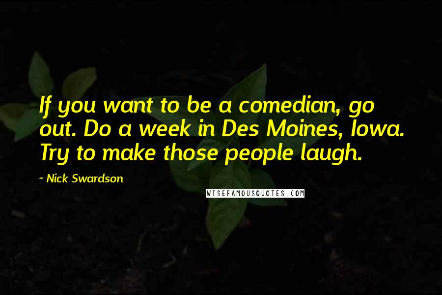 Nick Swardson Quotes: If you want to be a comedian, go out. Do a week in Des Moines, Iowa. Try to make those people laugh.
