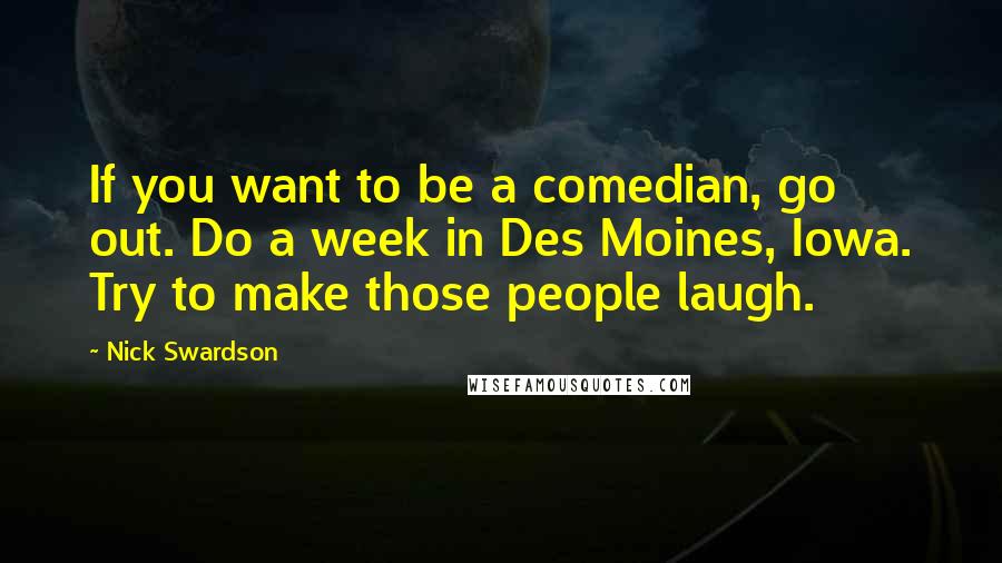 Nick Swardson Quotes: If you want to be a comedian, go out. Do a week in Des Moines, Iowa. Try to make those people laugh.