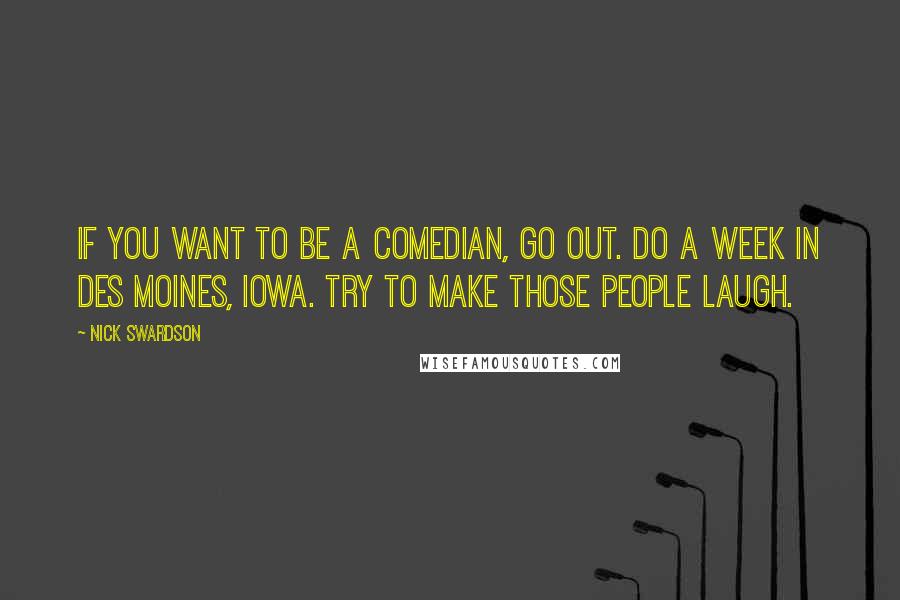 Nick Swardson Quotes: If you want to be a comedian, go out. Do a week in Des Moines, Iowa. Try to make those people laugh.