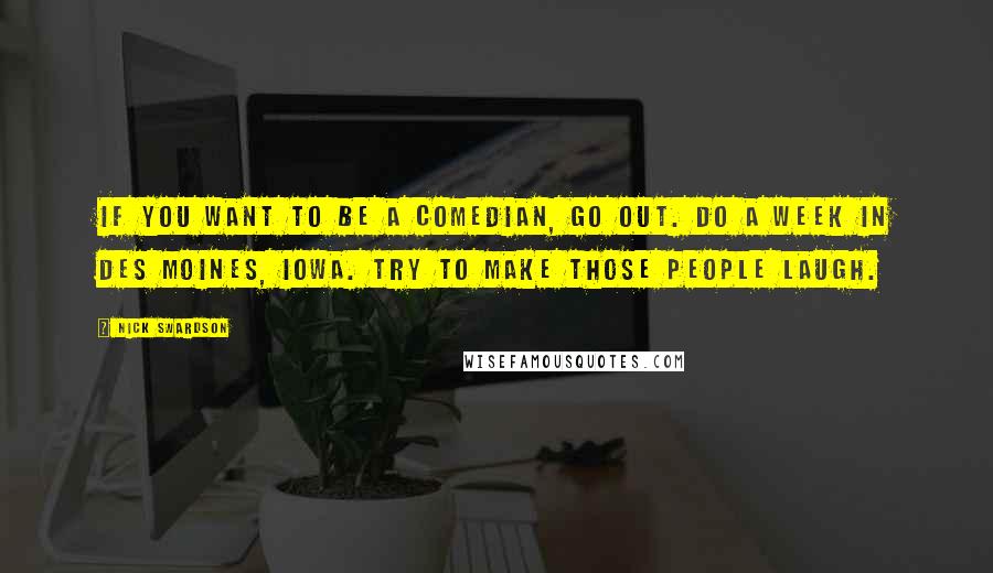 Nick Swardson Quotes: If you want to be a comedian, go out. Do a week in Des Moines, Iowa. Try to make those people laugh.