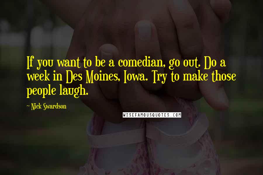 Nick Swardson Quotes: If you want to be a comedian, go out. Do a week in Des Moines, Iowa. Try to make those people laugh.