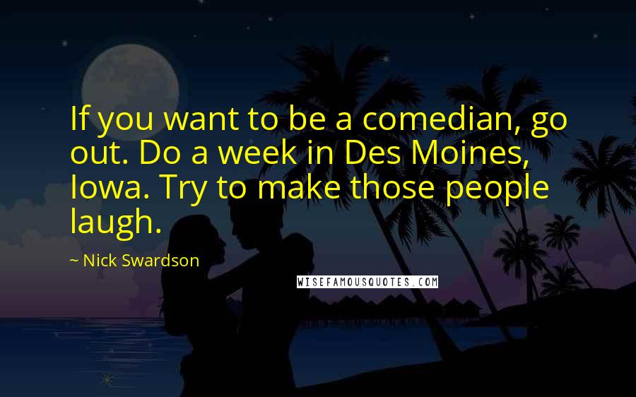 Nick Swardson Quotes: If you want to be a comedian, go out. Do a week in Des Moines, Iowa. Try to make those people laugh.