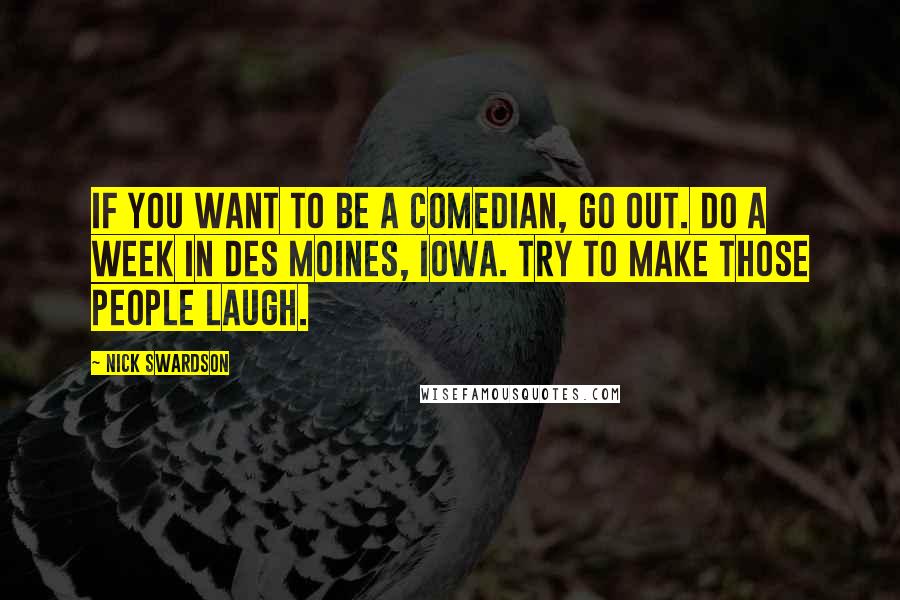 Nick Swardson Quotes: If you want to be a comedian, go out. Do a week in Des Moines, Iowa. Try to make those people laugh.