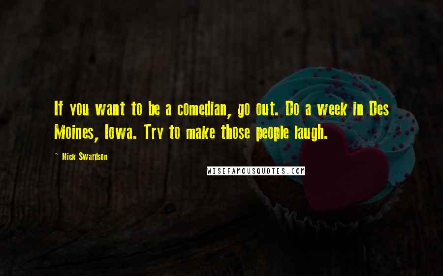 Nick Swardson Quotes: If you want to be a comedian, go out. Do a week in Des Moines, Iowa. Try to make those people laugh.