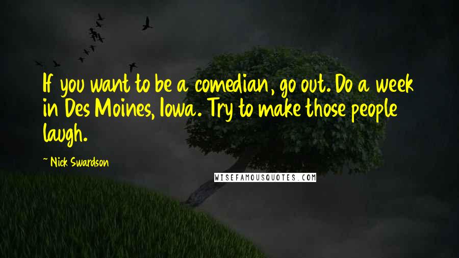 Nick Swardson Quotes: If you want to be a comedian, go out. Do a week in Des Moines, Iowa. Try to make those people laugh.