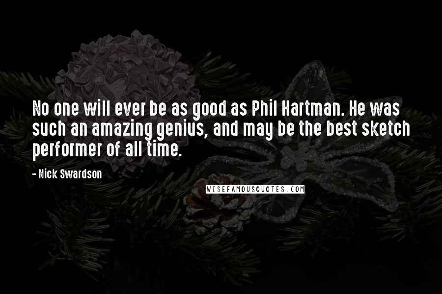 Nick Swardson Quotes: No one will ever be as good as Phil Hartman. He was such an amazing genius, and may be the best sketch performer of all time.