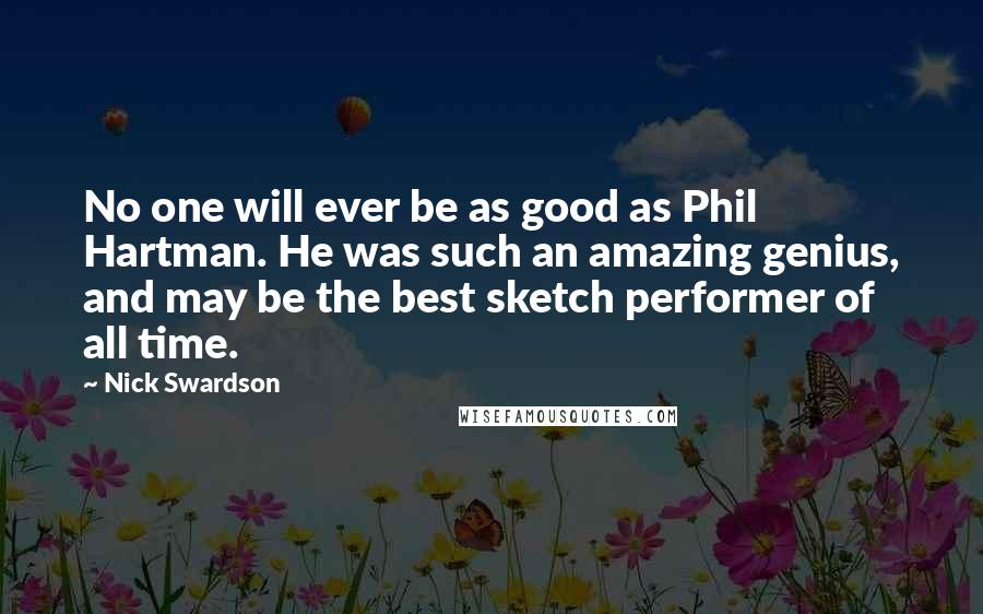 Nick Swardson Quotes: No one will ever be as good as Phil Hartman. He was such an amazing genius, and may be the best sketch performer of all time.