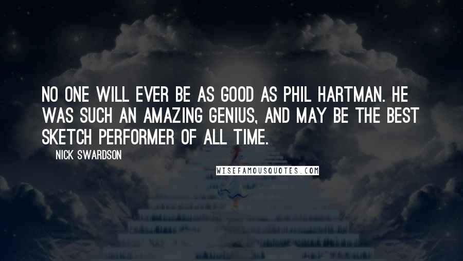Nick Swardson Quotes: No one will ever be as good as Phil Hartman. He was such an amazing genius, and may be the best sketch performer of all time.