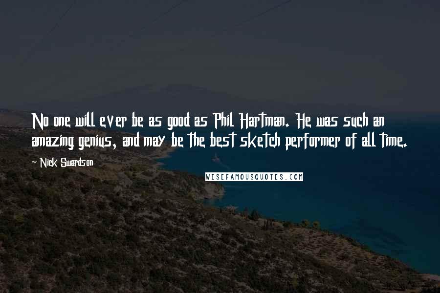 Nick Swardson Quotes: No one will ever be as good as Phil Hartman. He was such an amazing genius, and may be the best sketch performer of all time.