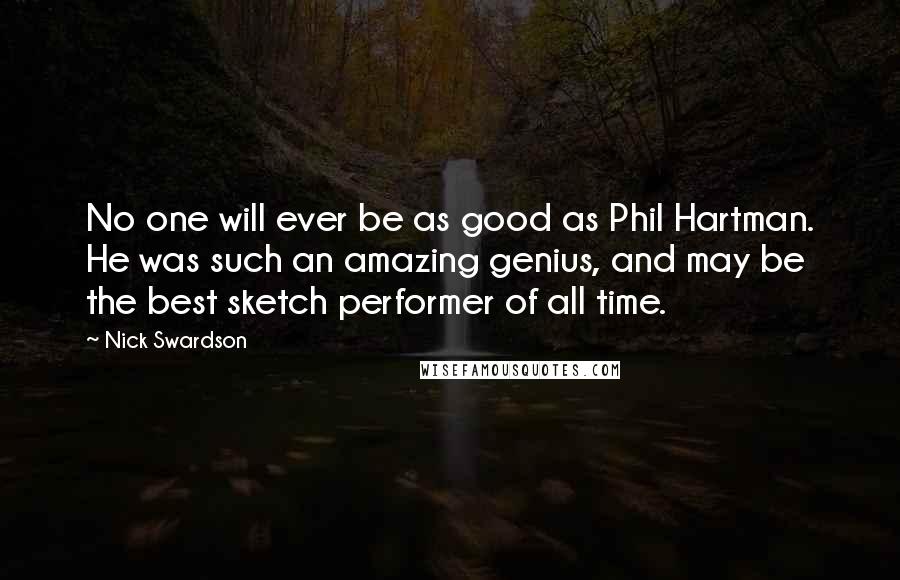 Nick Swardson Quotes: No one will ever be as good as Phil Hartman. He was such an amazing genius, and may be the best sketch performer of all time.