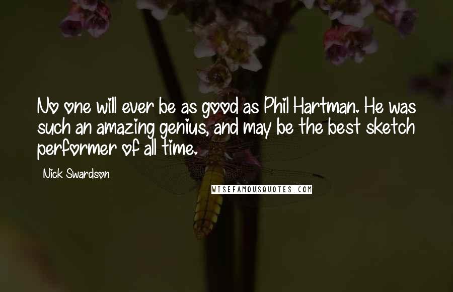 Nick Swardson Quotes: No one will ever be as good as Phil Hartman. He was such an amazing genius, and may be the best sketch performer of all time.