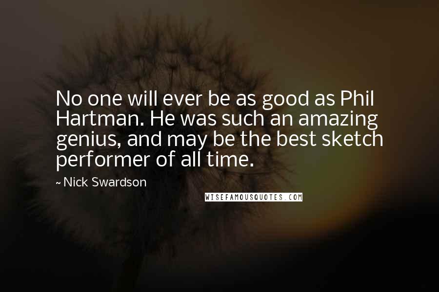 Nick Swardson Quotes: No one will ever be as good as Phil Hartman. He was such an amazing genius, and may be the best sketch performer of all time.