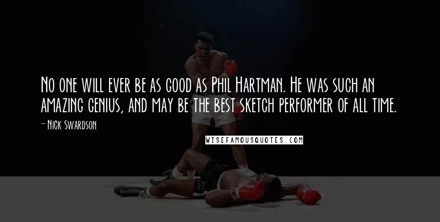 Nick Swardson Quotes: No one will ever be as good as Phil Hartman. He was such an amazing genius, and may be the best sketch performer of all time.
