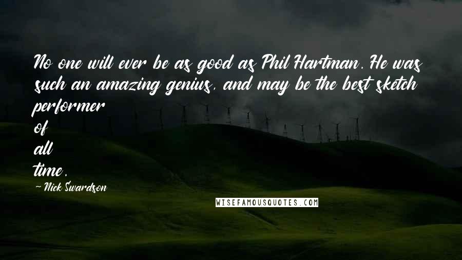 Nick Swardson Quotes: No one will ever be as good as Phil Hartman. He was such an amazing genius, and may be the best sketch performer of all time.