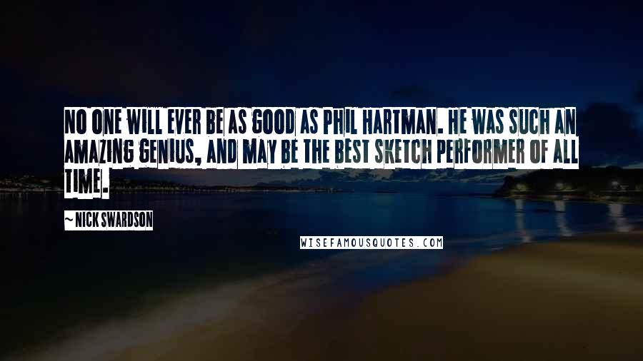 Nick Swardson Quotes: No one will ever be as good as Phil Hartman. He was such an amazing genius, and may be the best sketch performer of all time.
