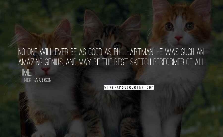 Nick Swardson Quotes: No one will ever be as good as Phil Hartman. He was such an amazing genius, and may be the best sketch performer of all time.