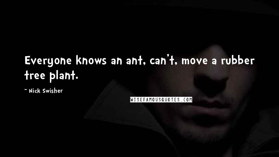 Nick Swisher Quotes: Everyone knows an ant, can't, move a rubber tree plant.