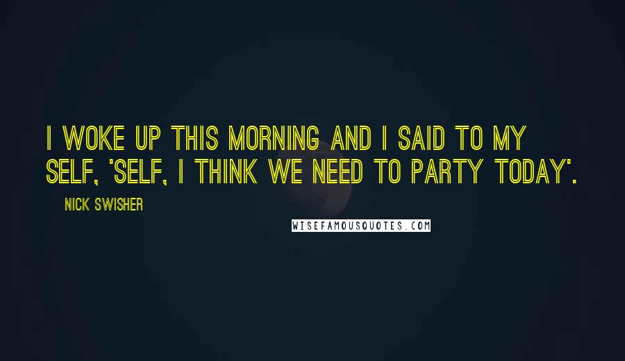 Nick Swisher Quotes: I woke up this morning and I said to my self, 'Self, I think we need to party today'.