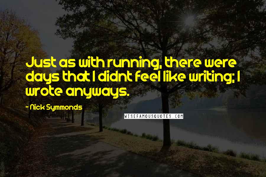 Nick Symmonds Quotes: Just as with running, there were days that I didnt feel like writing; I wrote anyways.