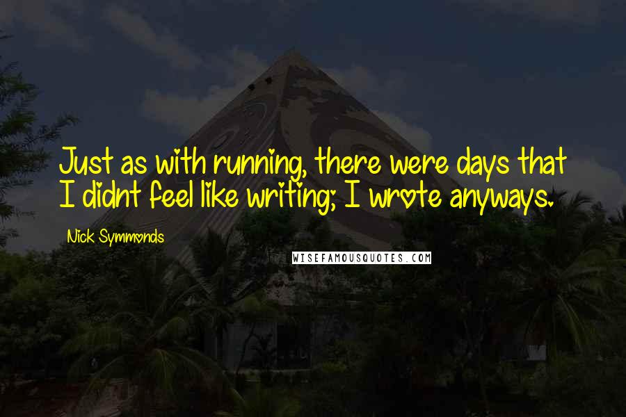 Nick Symmonds Quotes: Just as with running, there were days that I didnt feel like writing; I wrote anyways.