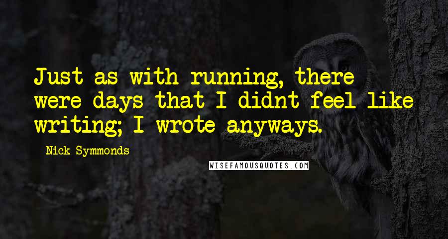 Nick Symmonds Quotes: Just as with running, there were days that I didnt feel like writing; I wrote anyways.