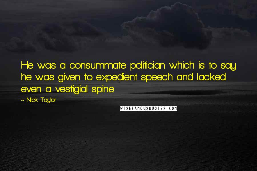 Nick Taylor Quotes: He was a consummate politician which is to say he was given to expedient speech and lacked even a vestigial spine.