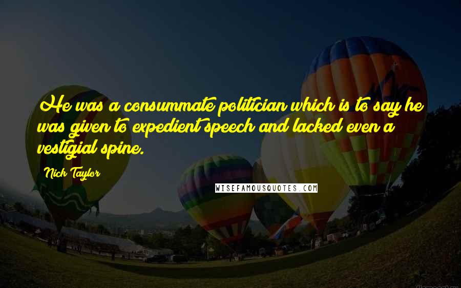 Nick Taylor Quotes: He was a consummate politician which is to say he was given to expedient speech and lacked even a vestigial spine.